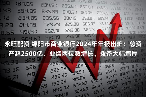 永旺配资 绵阳市商业银行2024年年报出炉：总资产超2500亿、业绩两位数增长、拨备大幅增厚