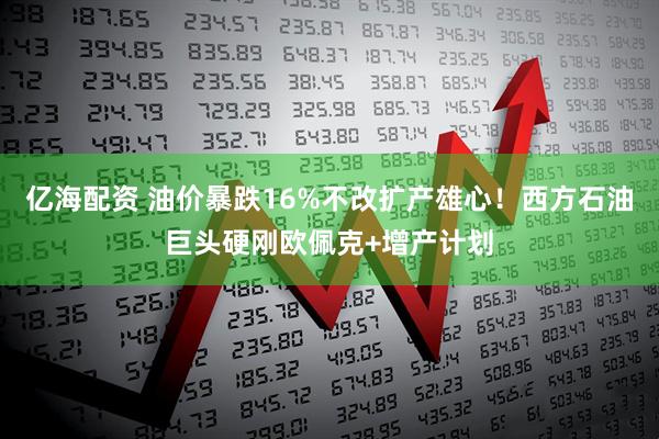 亿海配资 油价暴跌16%不改扩产雄心！西方石油巨头硬刚欧佩克+增产计划