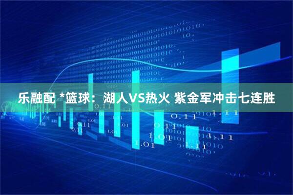 乐融配 *篮球：湖人VS热火 紫金军冲击七连胜