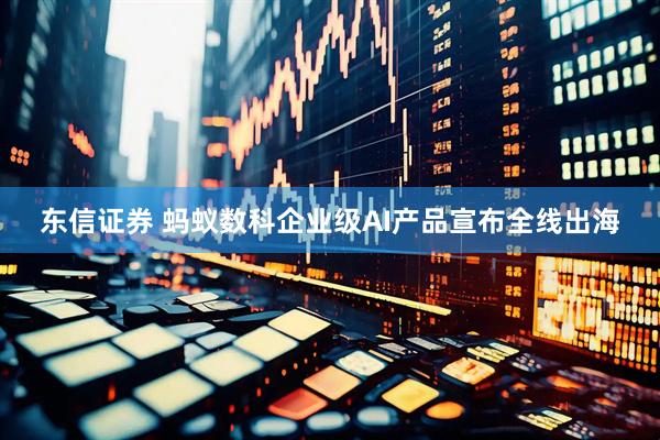 东信证券 蚂蚁数科企业级AI产品宣布全线出海