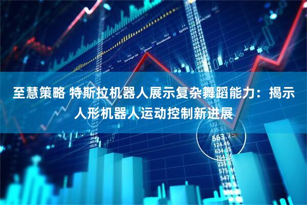 至慧策略 特斯拉机器人展示复杂舞蹈能力：揭示人形机器人运动控制新进展
