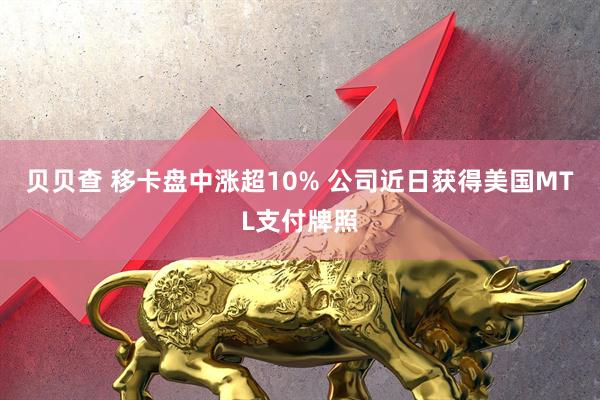 贝贝查 移卡盘中涨超10% 公司近日获得美国MTL支付牌照