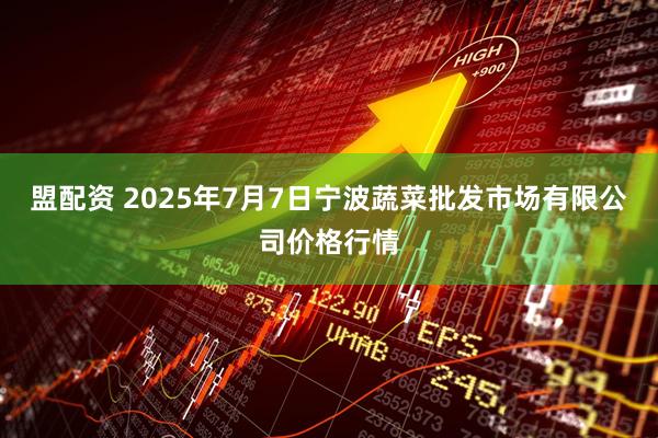 盟配资 2025年7月7日宁波蔬菜批发市场有限公司价格行情