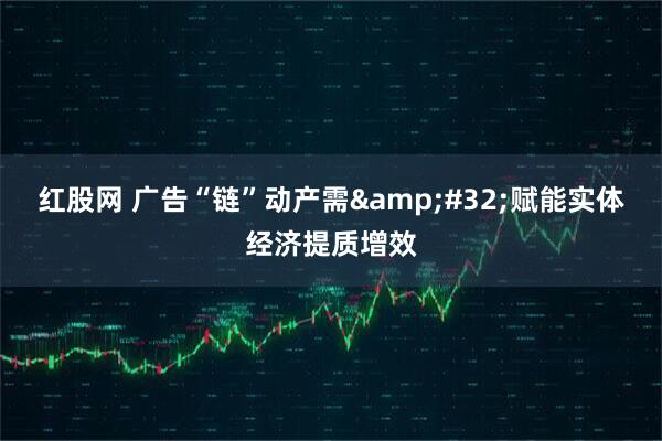红股网 广告“链”动产需&#32;赋能实体经济提质增效