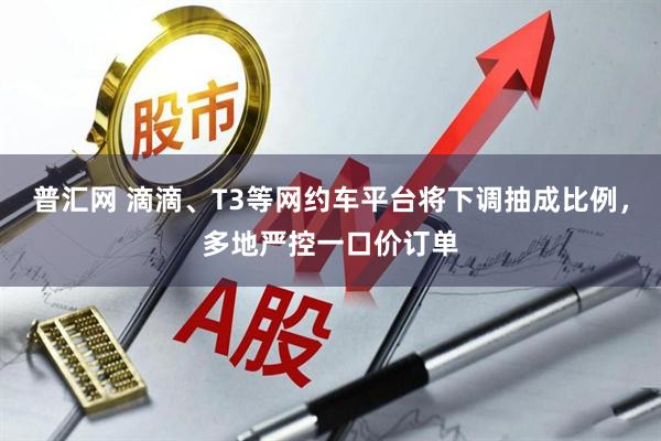 普汇网 滴滴、T3等网约车平台将下调抽成比例，多地严控一口价订单