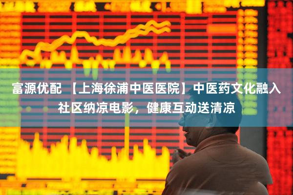 富源优配 【上海徐浦中医医院】中医药文化融入社区纳凉电影，健康互动送清凉