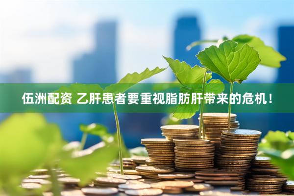 伍洲配资 乙肝患者要重视脂肪肝带来的危机！