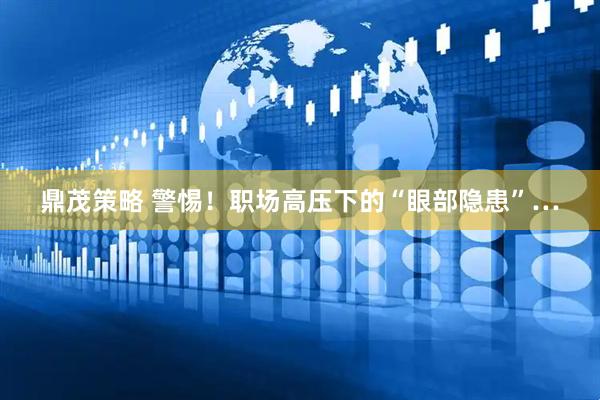 鼎茂策略 警惕！职场高压下的“眼部隐患”…