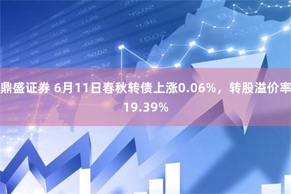 鼎盛证券 6月11日春秋转债上涨0.06%，转股溢价率19.39%