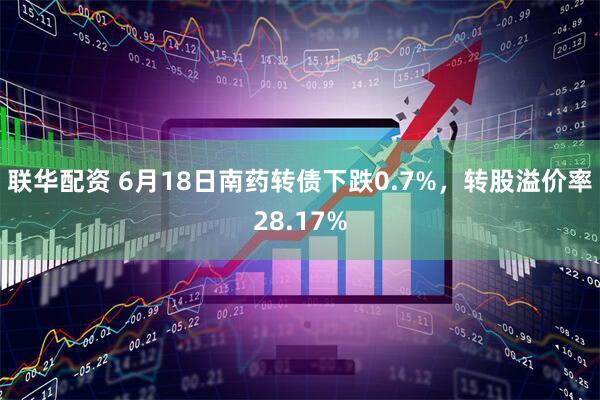 联华配资 6月18日南药转债下跌0.7%，转股溢价率28.17%