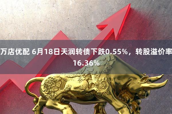 万店优配 6月18日天润转债下跌0.55%，转股溢价率16.36%